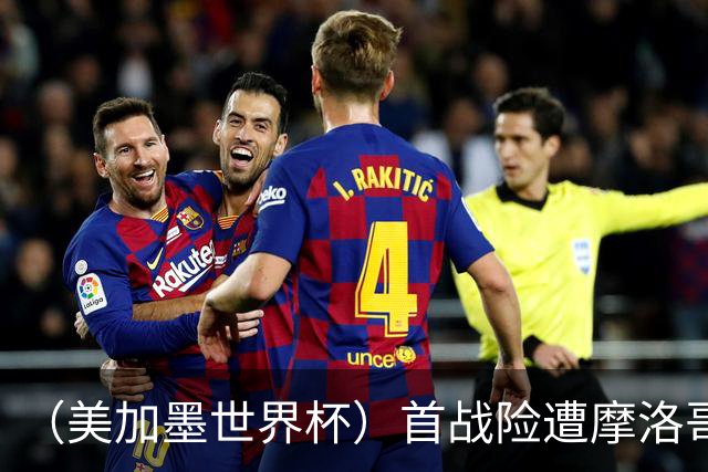 （美加墨世界杯）首战险遭摩洛哥“绝杀” “五星巴西”显颓势？