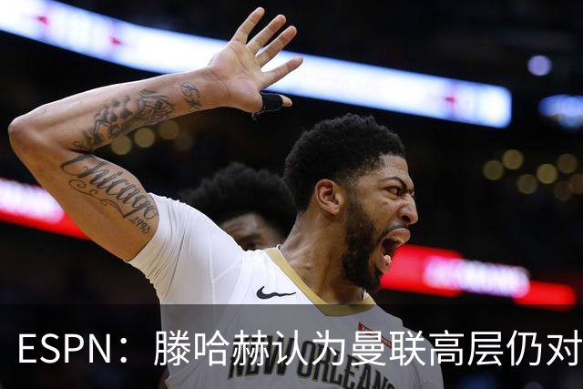 ESPN：滕哈赫认为曼联高层仍对他有信心